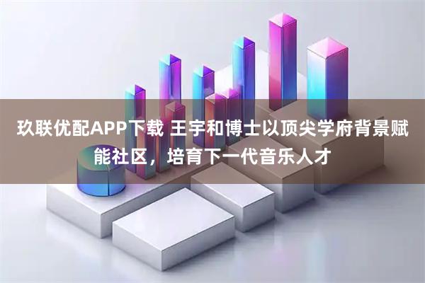 玖联优配APP下载 王宇和博士以顶尖学府背景赋能社区,培育下一代音乐人才