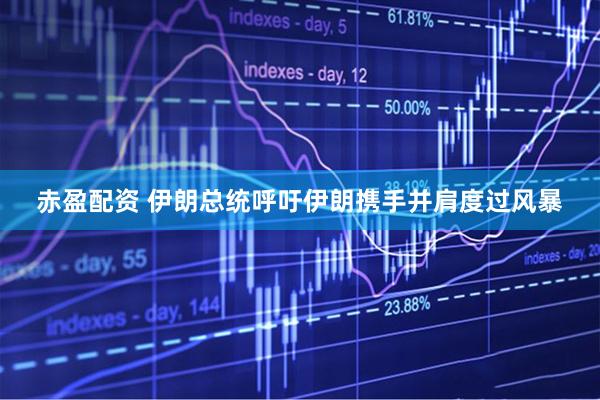 赤盈配资 伊朗总统呼吁伊朗携手并肩度过风暴