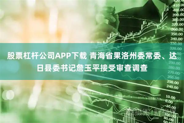 股票杠杆公司APP下载 青海省果洛州委常委、达日县委书记詹玉平接受审查调查