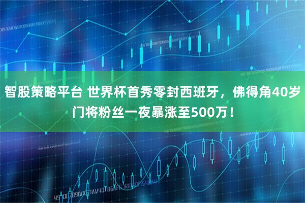 智股策略平台 世界杯首秀零封西班牙，佛得角40岁门将粉丝一夜暴涨至500万！