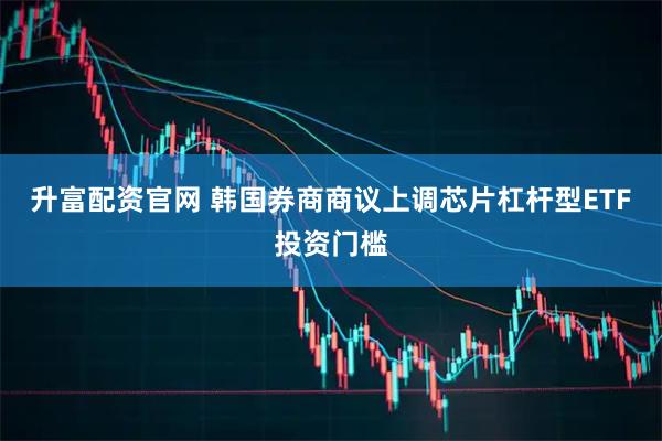 升富配资官网 韩国券商商议上调芯片杠杆型ETF投资门槛
