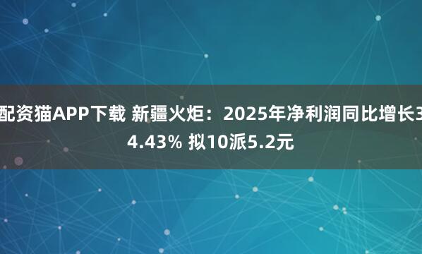 配资猫APP下载 新疆火炬：2025年净利润同比增长34.43% 拟10派5.2元