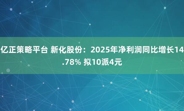 亿正策略平台 新化股份：2025年净利润同比增长14.78% 拟10派4元