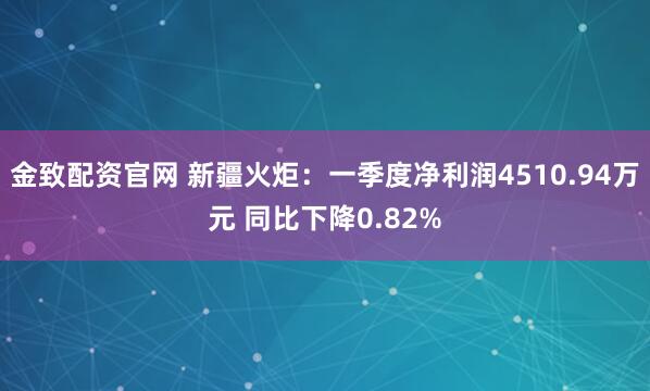 金致配资官网 新疆火炬：一季度净利润4510.94万元 同比下降0.82%
